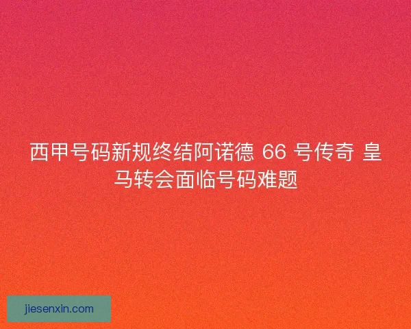 西甲号码新规终结阿诺德 66 号传奇 皇马转会面临号码难题 西甲号码新规终结阿诺德 66 号传奇 皇马转会面临号码难题