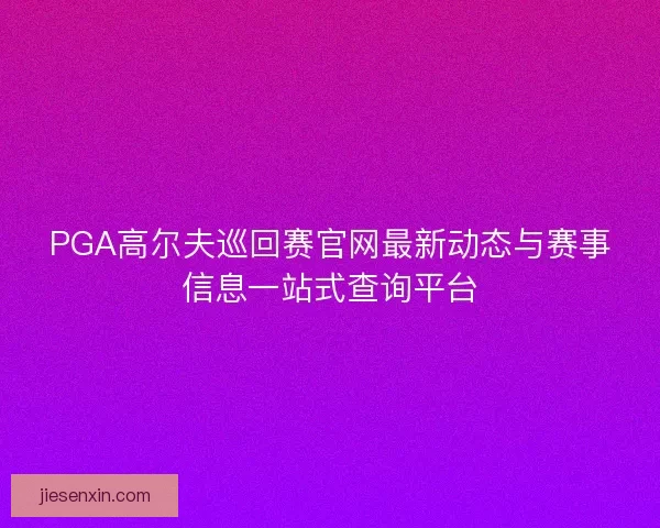 PGA高尔夫巡回赛官网最新动态与赛事信息一站式查询平台