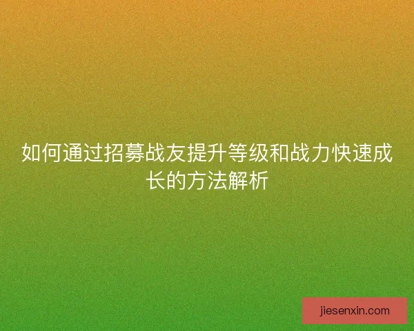 如何通过招募战友提升等级和战力快速成长的方法解析