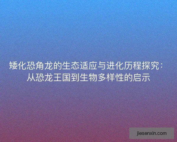 矮化恐角龙的生态适应与进化历程探究：从恐龙王国到生物多样性的启示