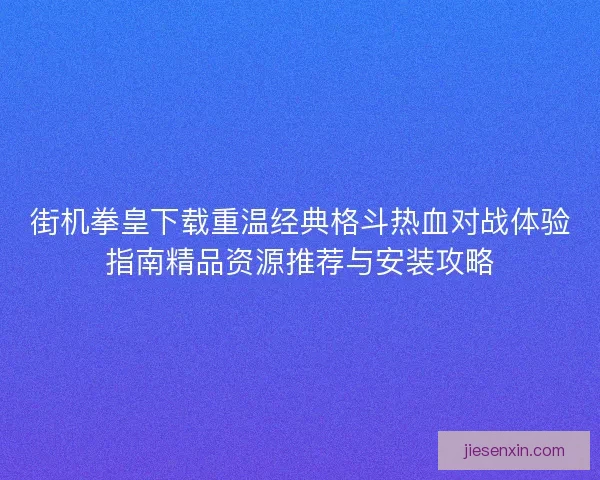 街机拳皇下载重温经典格斗热血对战体验指南精品资源推荐与安装攻略