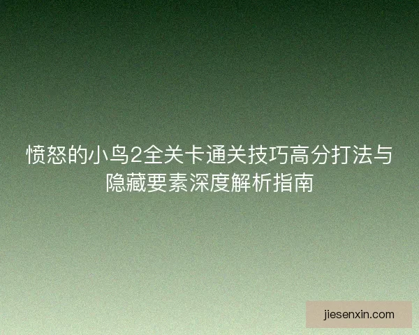 愤怒的小鸟2全关卡通关技巧高分打法与隐藏要素深度解析指南 愤怒的小鸟2全关卡通关技巧高分打法与隐藏要素深度解析指南