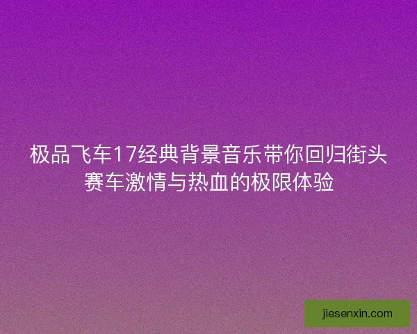 极品飞车17经典背景音乐带你回归街头赛车激情与热血的极限体验