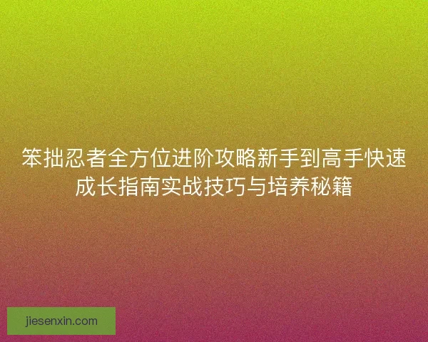 笨拙忍者全方位进阶攻略新手到高手快速成长指南实战技巧与培养秘籍 笨拙忍者全方位进阶攻略新手到高手快速成长指南实战技巧与培养秘籍