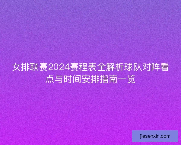 女排联赛2024赛程表全解析球队对阵看点与时间安排指南一览
