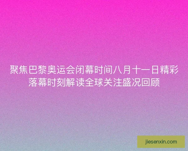 聚焦巴黎奥运会闭幕时间八月十一日精彩落幕时刻解读全球关注盛况回顾 聚焦巴黎奥运会闭幕时间八月十一日精彩落幕时刻解读全球关注盛况回顾