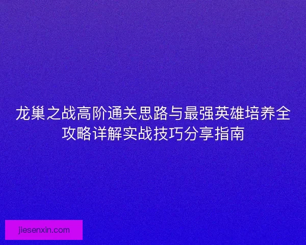 龙巢之战高阶通关思路与最强英雄培养全攻略详解实战技巧分享指南 龙巢之战高阶通关思路与最强英雄培养全攻略详解实战技巧分享指南