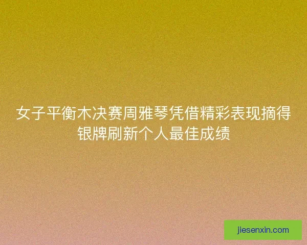 女子平衡木决赛周雅琴凭借精彩表现摘得银牌刷新个人最佳成绩 女子平衡木决赛周雅琴凭借精彩表现摘得银牌刷新个人最佳成绩