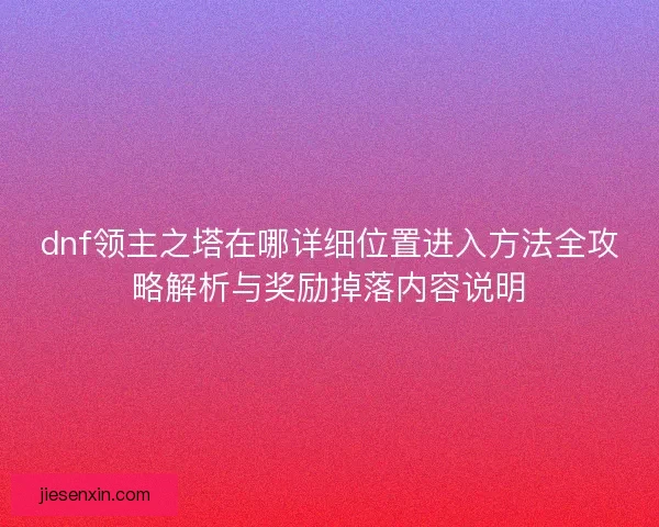 dnf领主之塔在哪详细位置进入方法全攻略解析与奖励掉落内容说明 dnf领主之塔在哪详细位置进入方法全攻略解析与奖励掉落内容说明
