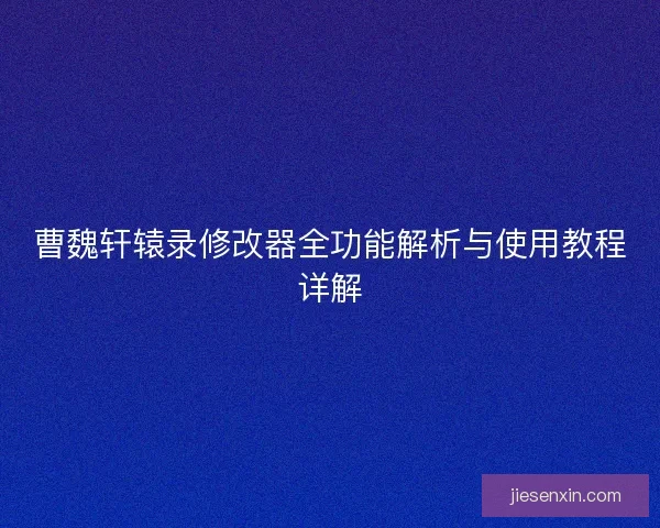 曹魏轩辕录修改器全功能解析与使用教程详解
