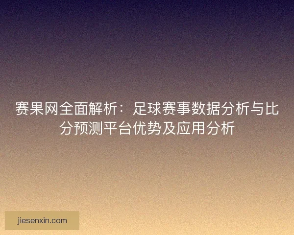 赛果网全面解析：足球赛事数据分析与比分预测平台优势及应用分析