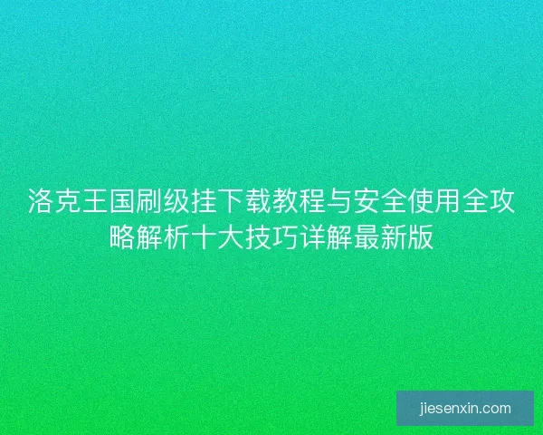 洛克王国刷级挂下载教程与安全使用全攻略解析十大技巧详解最新版
