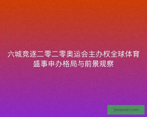 六城竞逐二零二零奥运会主办权全球体育盛事申办格局与前景观察