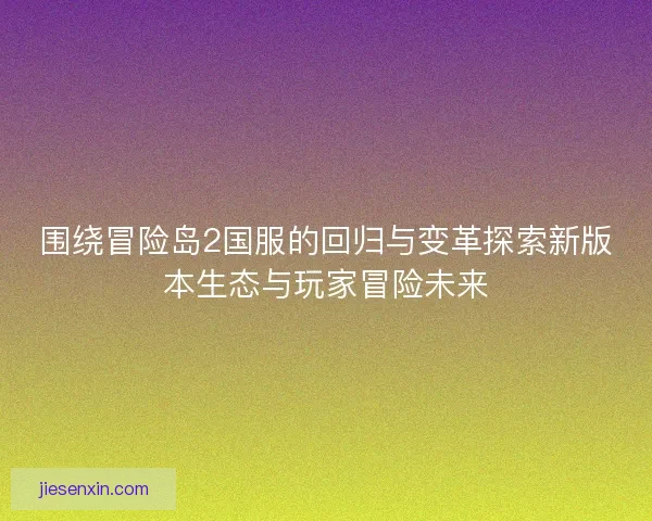 围绕冒险岛2国服的回归与变革探索新版本生态与玩家冒险未来
