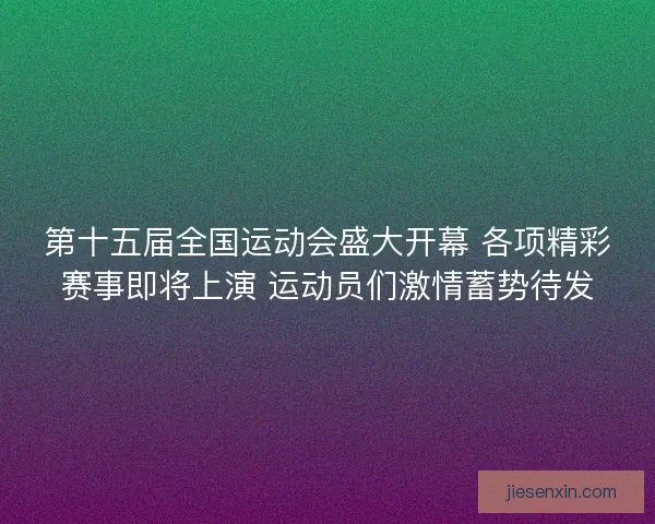 第十五届全国运动会盛大开幕 各项精彩赛事即将上演 运动员们激情蓄势待发