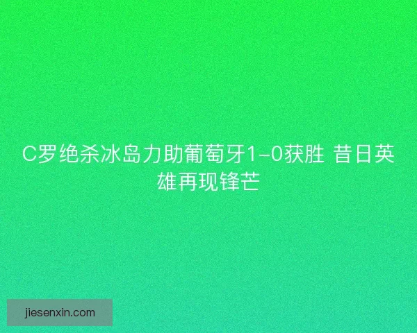 C罗绝杀冰岛力助葡萄牙1-0获胜 昔日英雄再现锋芒 C罗绝杀冰岛力助葡萄牙1-0获胜 昔日英雄再现锋芒