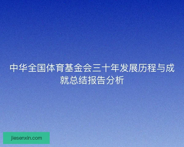 中华全国体育基金会三十年发展历程与成就总结报告分析 中华全国体育基金会三十年发展历程与成就总结报告分析