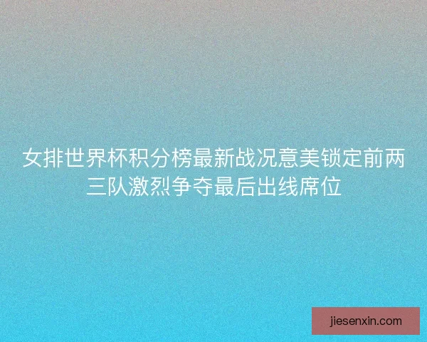女排世界杯积分榜最新战况意美锁定前两三队激烈争夺最后出线席位