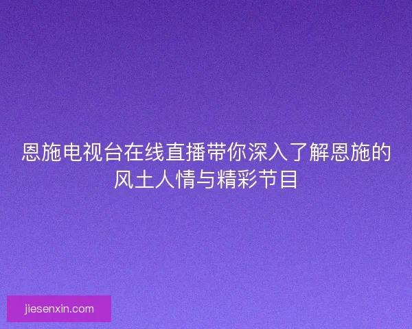 恩施电视台在线直播带你深入了解恩施的风土人情与精彩节目 恩施电视台在线直播带你深入了解恩施的风土人情与精彩节目