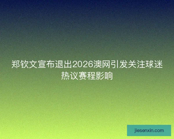 郑钦文宣布退出2026澳网引发关注球迷热议赛程影响 郑钦文宣布退出2026澳网引发关注球迷热议赛程影响