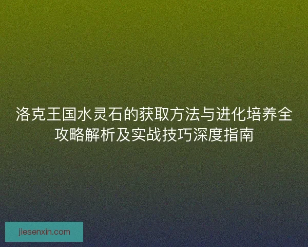 洛克王国水灵石的获取方法与进化培养全攻略解析及实战技巧深度指南 洛克王国水灵石的获取方法与进化培养全攻略解析及实战技巧深度指南