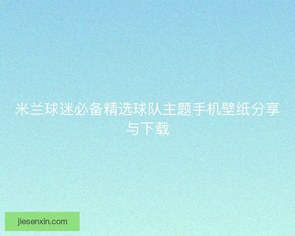 米兰球迷必备精选球队主题手机壁纸分享与下载