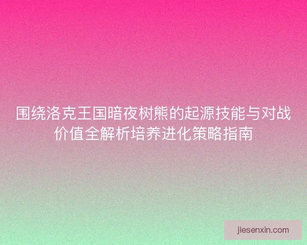 围绕洛克王国暗夜树熊的起源技能与对战价值全解析培养进化策略指南 围绕洛克王国暗夜树熊的起源技能与对战价值全解析培养进化策略指南