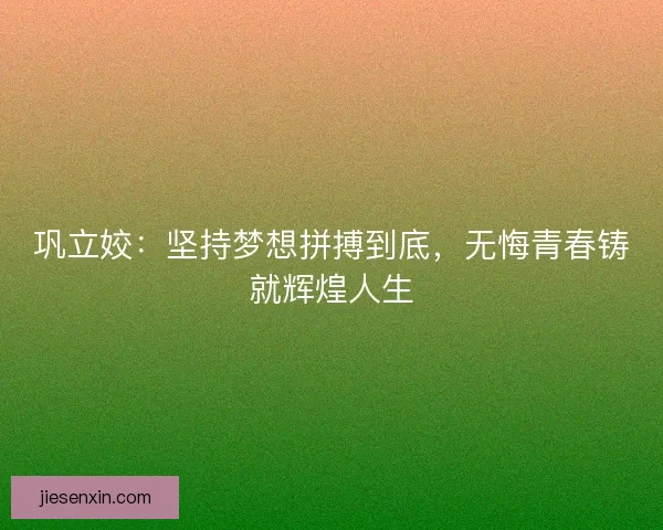 巩立姣:坚持梦想拼搏到底,无悔青春铸就辉煌人生 巩立姣:坚持梦想拼搏到底,无悔青春铸就辉煌人生