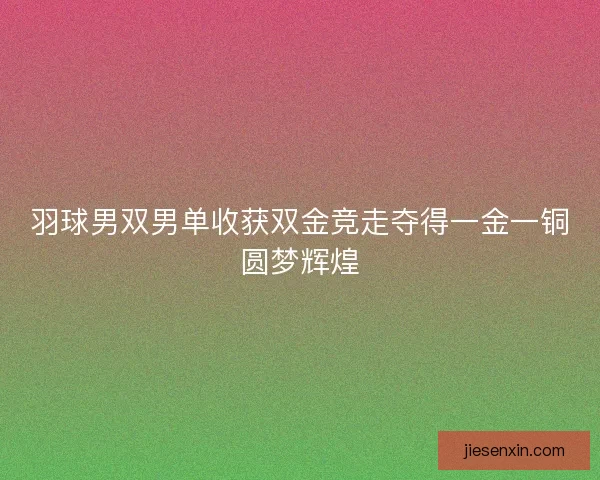 羽球男双男单收获双金竞走夺得一金一铜圆梦辉煌 羽球男双男单收获双金竞走夺得一金一铜圆梦辉煌