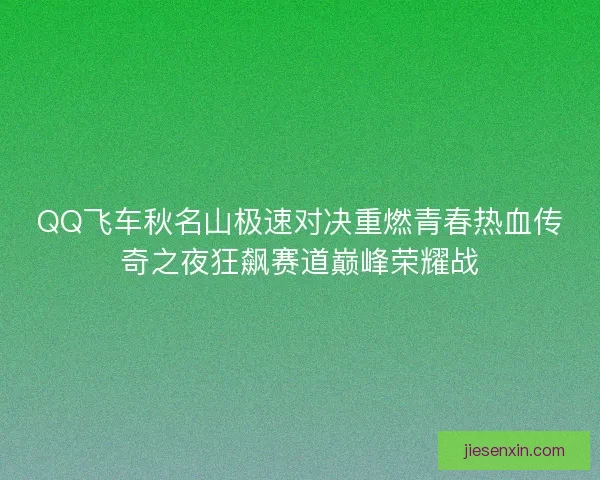 QQ飞车秋名山极速对决重燃青春热血传奇之夜狂飙赛道巅峰荣耀战 QQ飞车秋名山极速对决重燃青春热血传奇之夜狂飙赛道巅峰荣耀战