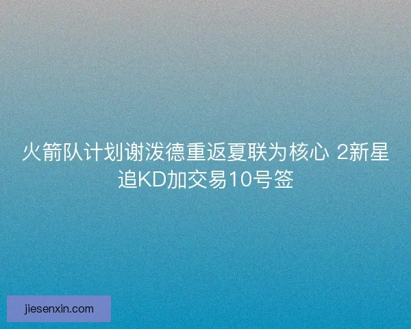 火箭队计划谢泼德重返夏联为核心 2新星追KD加交易10号签