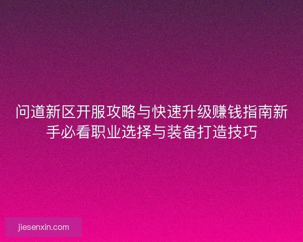 问道新区开服攻略与快速升级赚钱指南新手必看职业选择与装备打造技巧 问道新区开服攻略与快速升级赚钱指南新手必看职业选择与装备打造技巧