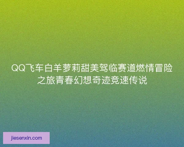 QQ飞车白羊萝莉甜美驾临赛道燃情冒险之旅青春幻想奇迹竞速传说