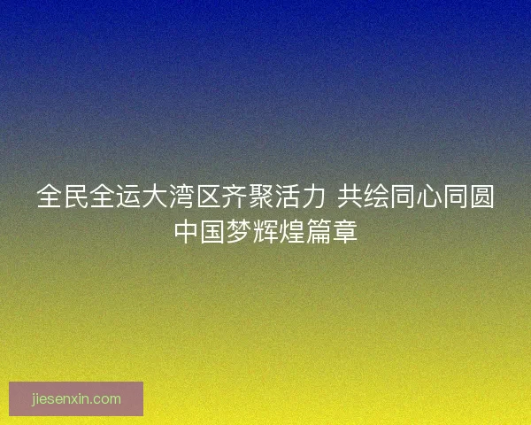 全民全运大湾区齐聚活力 共绘同心同圆中国梦辉煌篇章 全民全运大湾区齐聚活力 共绘同心同圆中国梦辉煌篇章