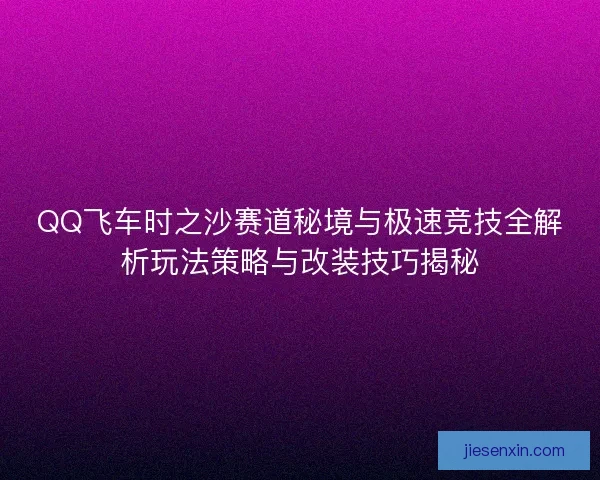 QQ飞车时之沙赛道秘境与极速竞技全解析玩法策略与改装技巧揭秘 QQ飞车时之沙赛道秘境与极速竞技全解析玩法策略与改装技巧揭秘