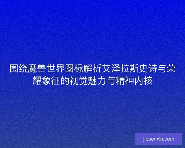 围绕魔兽世界图标解析艾泽拉斯史诗与荣耀象征的视觉魅力与精神内核 围绕魔兽世界图标解析艾泽拉斯史诗与荣耀象征的视觉魅力与精神内核