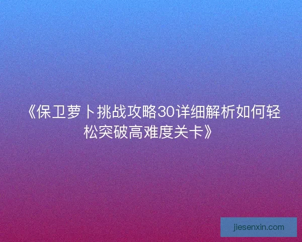《保卫萝卜挑战攻略30详细解析如何轻松突破高难度关卡》 《保卫萝卜挑战攻略30详细解析如何轻松突破高难度关卡》
