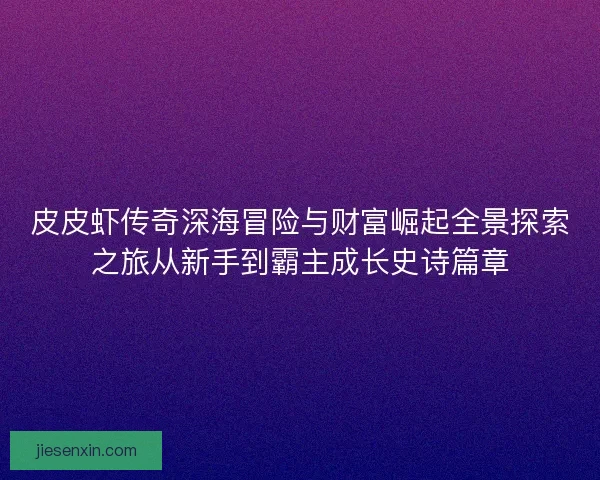 皮皮虾传奇深海冒险与财富崛起全景探索之旅从新手到霸主成长史诗篇章 皮皮虾传奇深海冒险与财富崛起全景探索之旅从新手到霸主成长史诗篇章