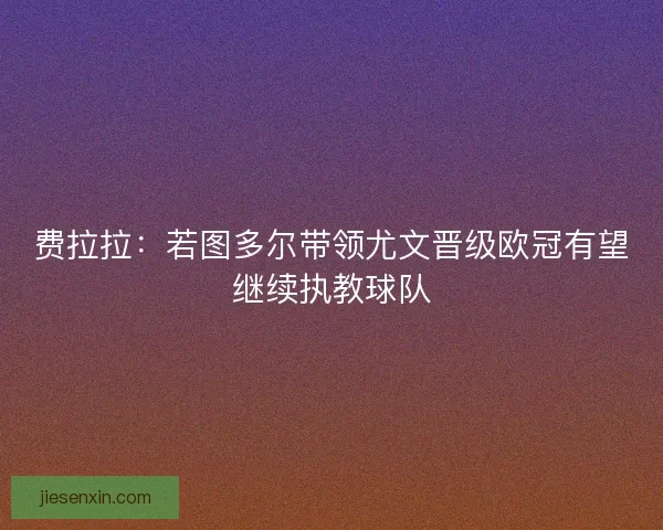 费拉拉:若图多尔带领尤文晋级欧冠有望继续执教球队 费拉拉:若图多尔带领尤文晋级欧冠有望继续执教球队