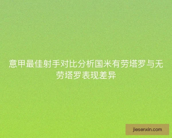 意甲最佳射手对比分析国米有劳塔罗与无劳塔罗表现差异 意甲最佳射手对比分析国米有劳塔罗与无劳塔罗表现差异