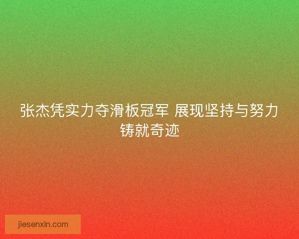 张杰凭实力夺滑板冠军 展现坚持与努力铸就奇迹 张杰凭实力夺滑板冠军 展现坚持与努力铸就奇迹